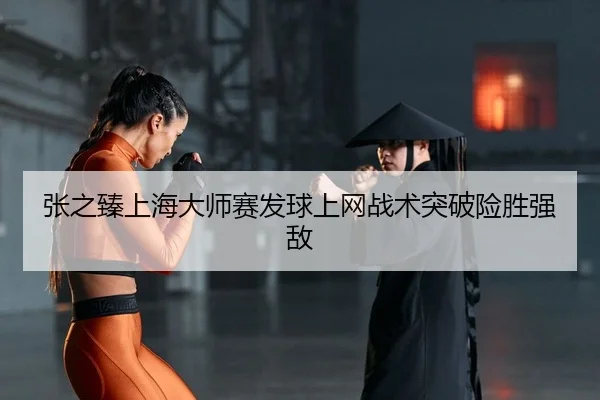 张之臻上海大师赛发球上网战术突破险胜强敌